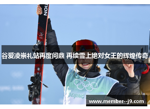 谷爱凌崇礼站再度问鼎 再续雪上绝对女王的辉煌传奇