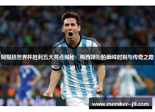 阿根廷世界杯胜利五大亮点揭秘：梅西领衔的巅峰时刻与传奇之路