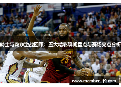 骑士与鹈鹕激战回顾：五大精彩瞬间盘点与赛场亮点分析