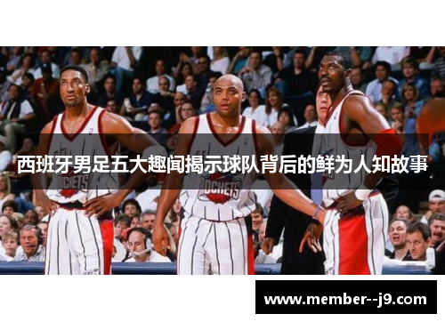 西班牙男足五大趣闻揭示球队背后的鲜为人知故事