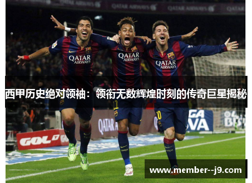 西甲历史绝对领袖：领衔无数辉煌时刻的传奇巨星揭秘