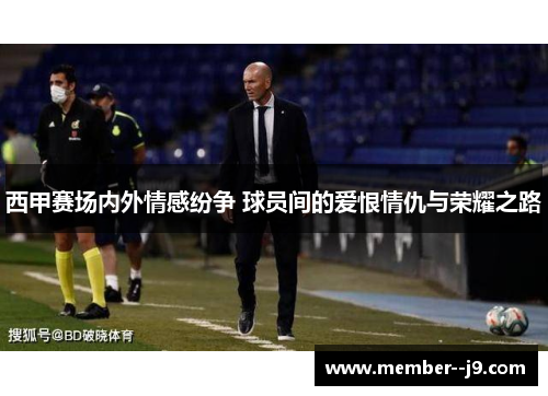 西甲赛场内外情感纷争 球员间的爱恨情仇与荣耀之路