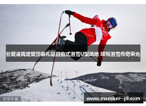 谷爱凌再度登顶崇礼站自由式滑雪U型场地 续写滑雪传奇荣光