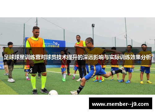 足球球星训练营对球员技术提升的深远影响与实际训练效果分析