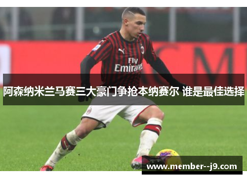 阿森纳米兰马赛三大豪门争抢本纳赛尔 谁是最佳选择