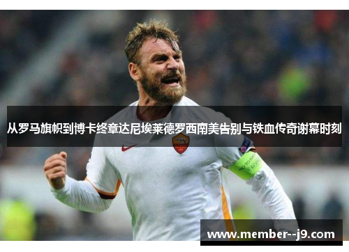从罗马旗帜到博卡终章达尼埃莱德罗西南美告别与铁血传奇谢幕时刻