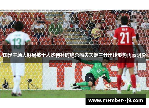 国足主场大好局被十人沙特补时绝杀痛失关键三分出线形势再蒙阴影
