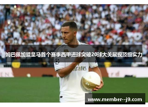 姆巴佩加盟皇马首个赛季西甲进球突破20球大关展现顶级实力