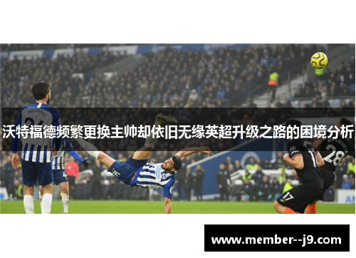 沃特福德频繁更换主帅却依旧无缘英超升级之路的困境分析