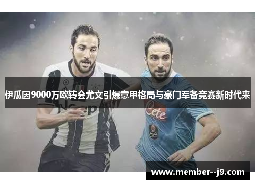 伊瓜因9000万欧转会尤文引爆意甲格局与豪门军备竞赛新时代来